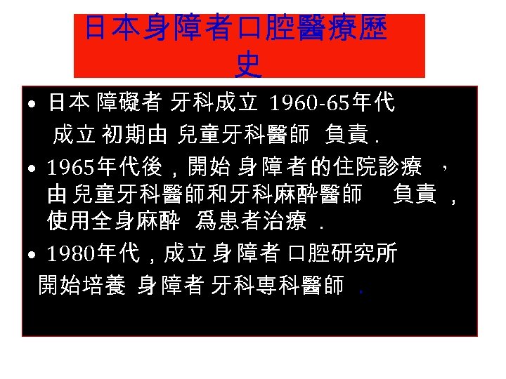 日本身障者口腔醫療歷 史 • 日本 障礙者 牙科成立 1960 -65年代 成立 初期由 兒童牙科醫師 負責. 　 •