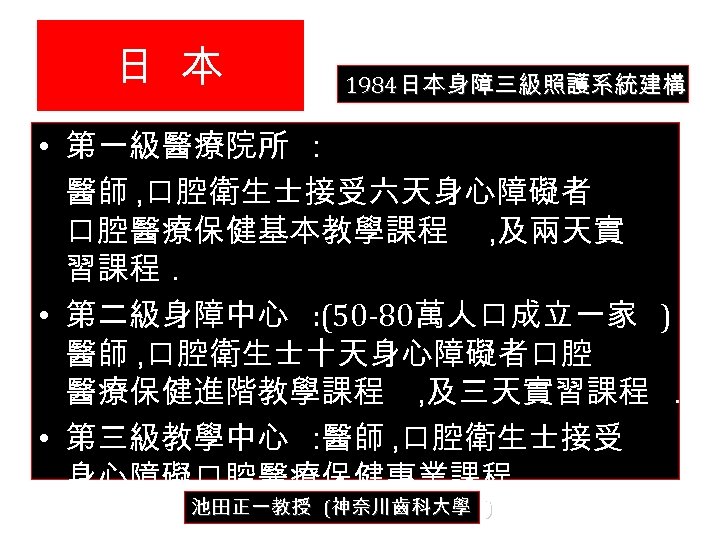 日 本 1984日本身障三級照護系統建構 • 第一級醫療院所 : 醫師 , 口腔衛生士接受六天身心障礙者 口腔醫療保健基本教學課程 , 及兩天實 習課程. •