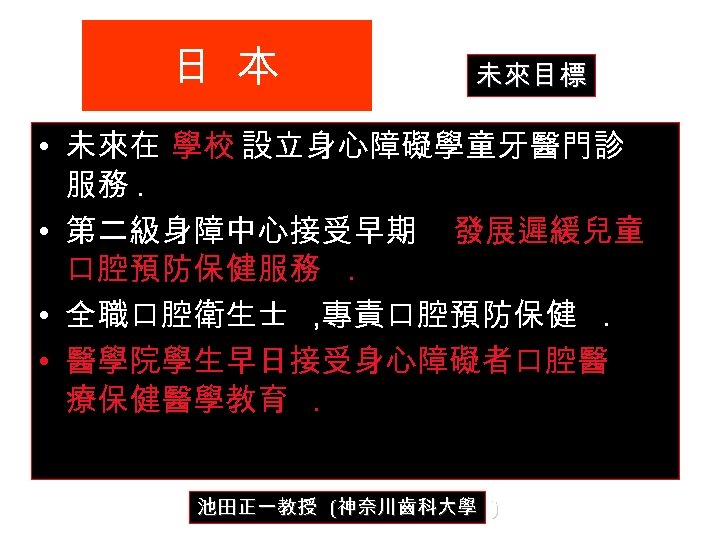 日 本 未來目標 • 未來在 學校 設立身心障礙學童牙醫門診 服務. • 第二級身障中心接受早期 發展遲緩兒童 口腔預防保健服務. • 全職口腔衛生士
