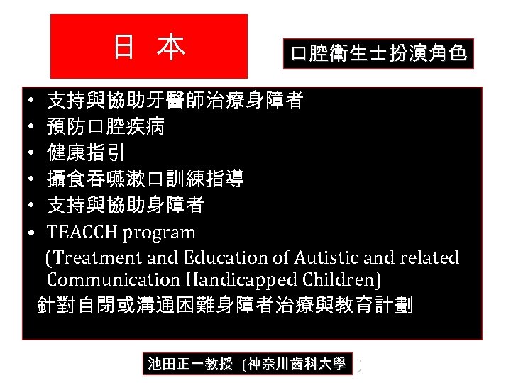 日 本 口腔衛生士扮演角色 • 支持與協助牙醫師治療身障者 • 預防口腔疾病 • 健康指引 • 攝食吞嚥漱口訓練指導 • 支持與協助身障者 •