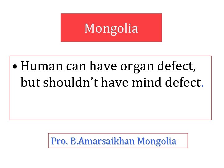 Mongolia • Human can have organ defect, but shouldn’t have mind defect. Pro. B.