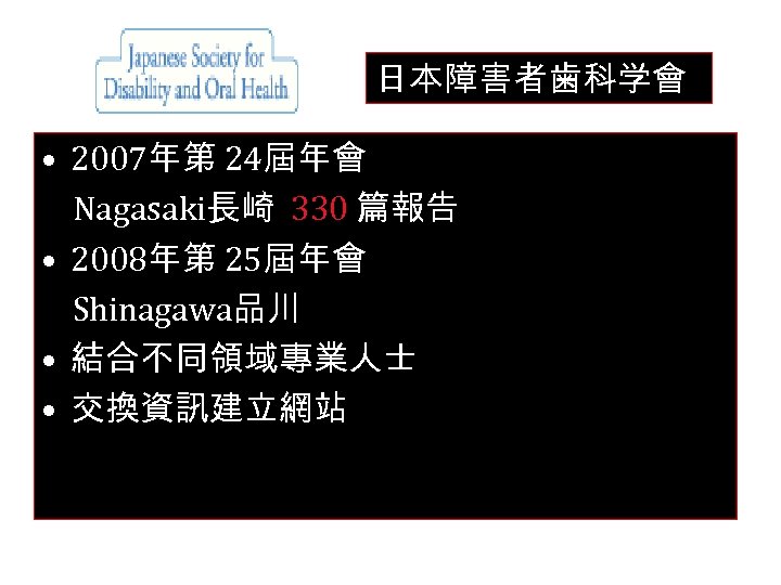 日本障害者歯科学會 • 2007年第 24屆年會 Nagasaki長崎 330 篇報告 • 2008年第 25屆年會 Shinagawa品川 • 結合不同領域專業人士 •