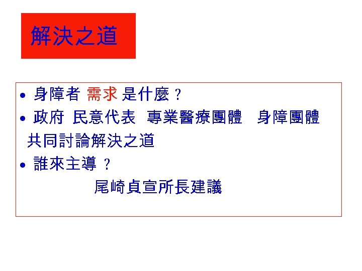解決之道 • 身障者 需求 是什麼 ? • 政府 民意代表 專業醫療團體 身障團體 共同討論解決之道 • 誰來主導