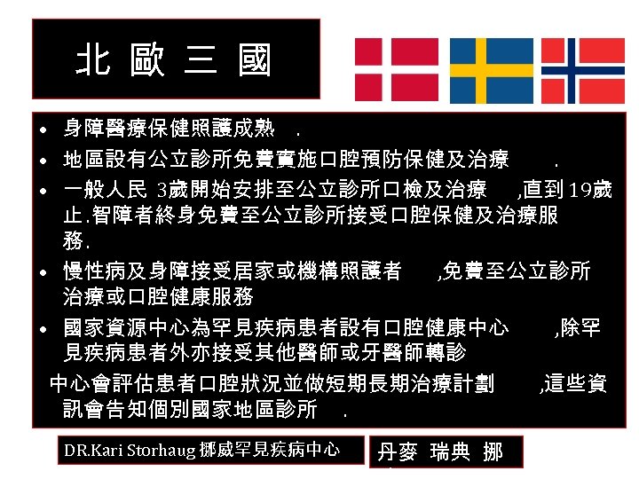 北 歐 三 國 • 身障醫療保健照護成熟. • 地區設有公立診所免費實施口腔預防保健及治療. • 一般人民 3歲開始安排至公立診所口檢及治療 , 直到 19歲