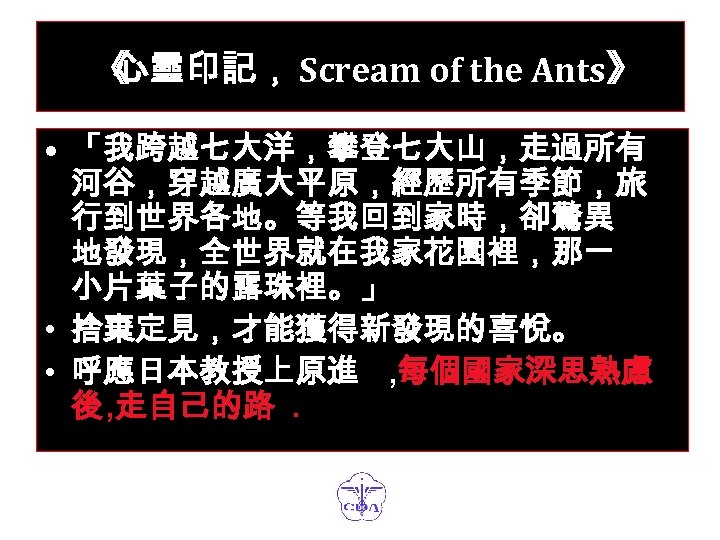 《 心靈印記， Scream of the Ants》 • 「我跨越七大洋，攀登七大山，走過所有 河谷，穿越廣大平原，經歷所有季節，旅 行到世界各地。等我回到家時，卻驚異 地發現，全世界就在我家花園裡，那一 小片葉子的露珠裡。」 • 捨棄定見，才能獲得新發現的喜悅。