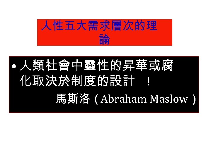 人性五大需求層次的理 論 • 人類社會中靈性的昇華或腐 化取決於制度的設計 ! 馬斯洛（Abraham Maslow） 