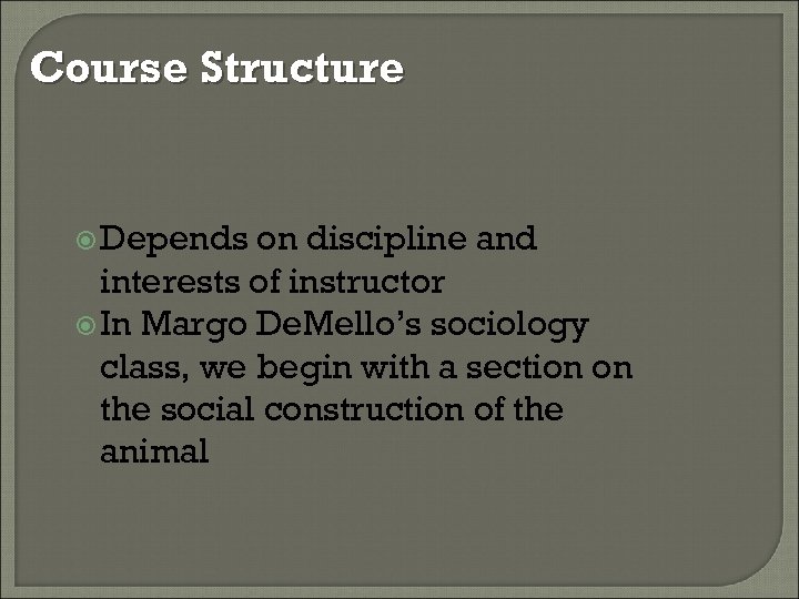 Course Structure Depends on discipline and interests of instructor In Margo De. Mello’s sociology