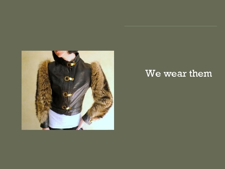We wear them 