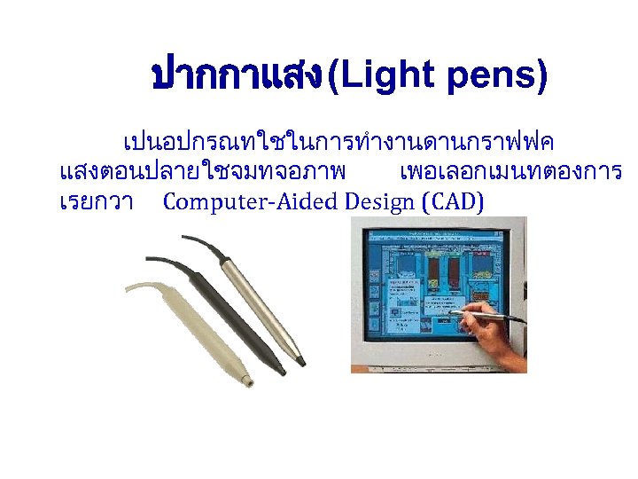 ปากกาแสง (Light pens) เปนอปกรณทใชในการทำงานดานกราฟฟค แสงตอนปลายใชจมทจอภาพ เพอเลอกเมนทตองการ เรยกวา Computer-Aided Design (CAD) 
