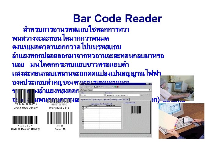 Bar Code Reader สำหรบการอานรหสแถบใชหลกการทวา พนสวางจะสะทอนไดมากกวาพนมด ดงนนเมอตวอานถกกวาดไปบนรหสแถบ ลำแสงทถกปลอยออกมาจากหวอานจะสะทอนกลบมาหรอ นอย มนไดตกกระทบแถบขาวหรอแถบดำ แสงสะทอนกลบเหลานจะถกดดแปลงเปนสญญาณไฟฟา องคประกอบสำคญของตวอานรหสแถบกคอ ขนาดของลำแสงทสงออกมานน จะตองสมพนธกบความละเอยด (resolution)