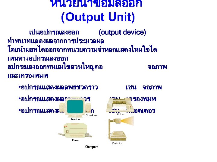 หนวยนำขอมลออก (Output Unit) เปนอปกรณสงออก (output device) ทำหนาทแสดงผลจากการประมวลผล โดยนำผลทไดออกจากหนวยความจำหลกแสดงใหผใชได เหนทางอปกรณสงออกทนยมใชสวนใหญคอ จอภาพ และเครองพมพ • อปกรณแสดงผลลพธชวคราว เชน