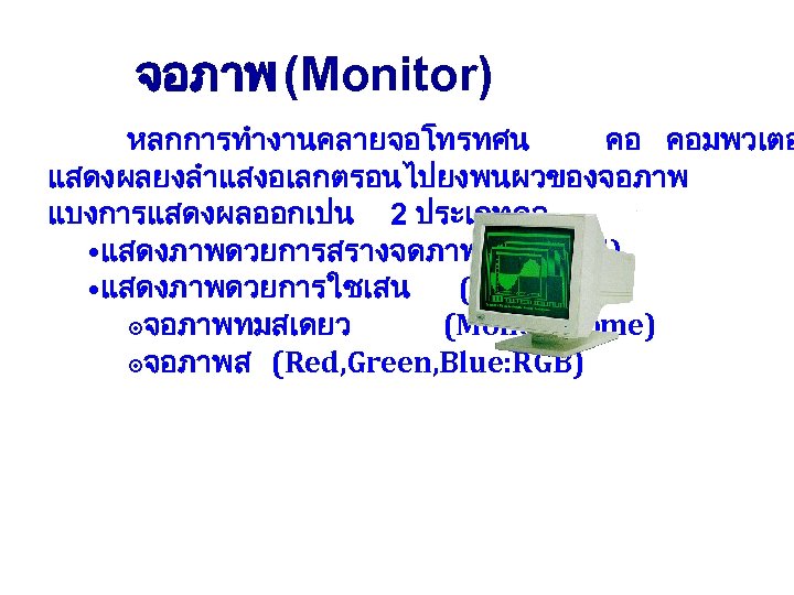 จอภาพ (Monitor) หลกการทำงานคลายจอโทรทศน คอ คอมพวเตอ แสดงผลยงลำแสงอเลกตรอนไปยงพนผวของจอภาพ แบงการแสดงผลออกเปน 2 ประเภทคอ • แสดงภาพดวยการสรางจดภาพ (Pixel) • แสดงภาพดวยการใชเสน