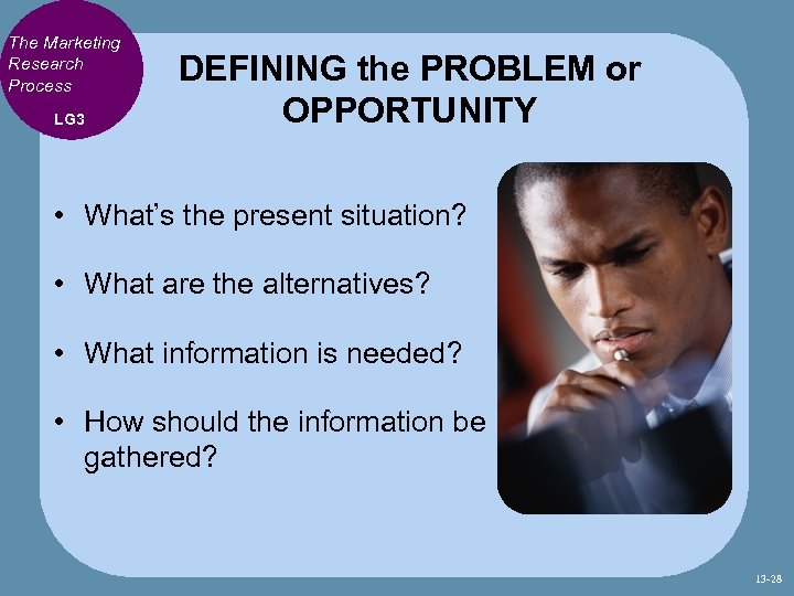 The Marketing Research Process LG 3 DEFINING the PROBLEM or OPPORTUNITY • What’s the