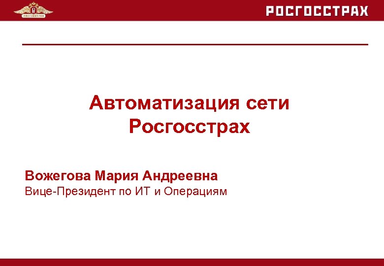 Автоматизация сети Росгосстрах Вожегова Мария Андреевна Вице-Президент по ИТ и Операциям 