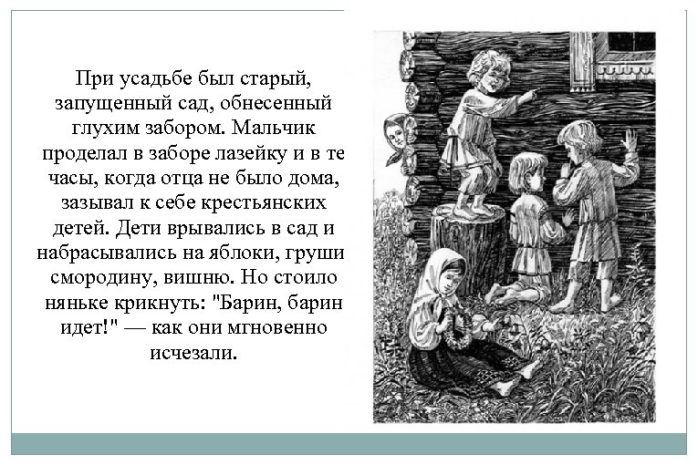 При усадьбе был старый, запущенный сад, обнесенный глухим забором. Мальчик проделал в заборе лазейку