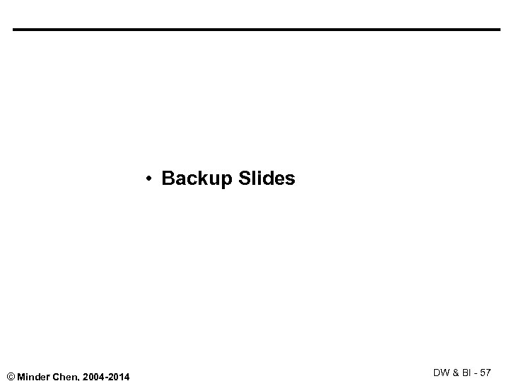  • Backup Slides © Minder Chen, 2004 -2014 DW & BI - 57