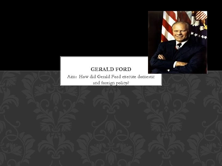 GERALD FORD Aim: How did Gerald Ford execute domestic and foreign policy? 