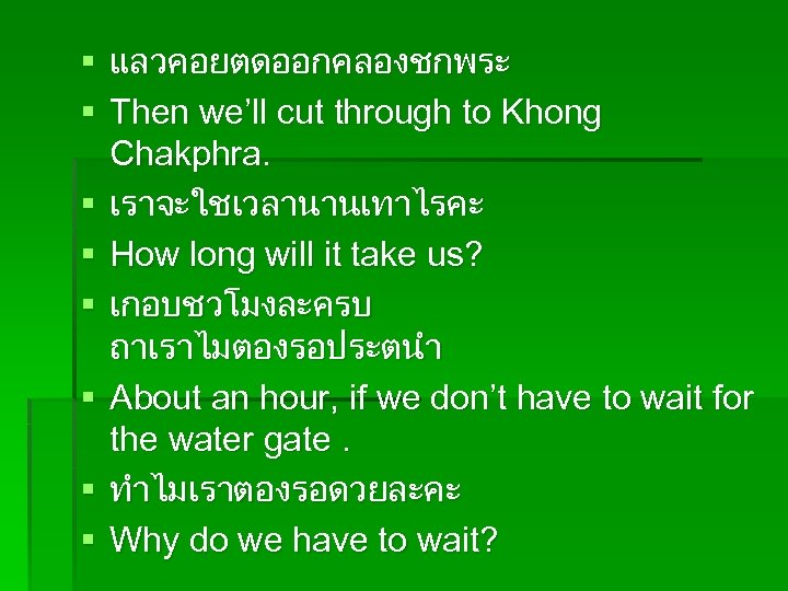 § แลวคอยตดออกคลองชกพระ § Then we’ll cut through to Khong Chakphra. § เราจะใชเวลานานเทาไรคะ § How