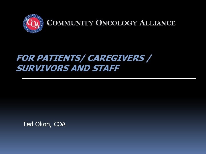 COMMUNITY ONCOLOGY ALLIANCE FOR PATIENTS/ CAREGIVERS / SURVIVORS AND STAFF Ted Okon, COA 
