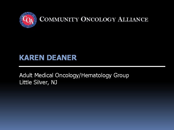 COMMUNITY ONCOLOGY ALLIANCE KAREN DEANER Adult Medical Oncology/Hematology Group Little Silver, NJ 
