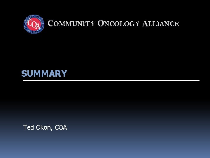 COMMUNITY ONCOLOGY ALLIANCE SUMMARY Ted Okon, COA 