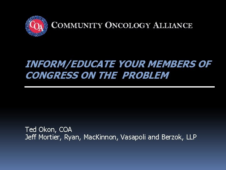 COMMUNITY ONCOLOGY ALLIANCE INFORM/EDUCATE YOUR MEMBERS OF CONGRESS ON THE PROBLEM Ted Okon, COA