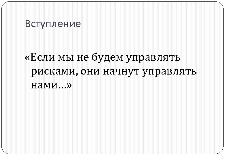 Вступление «Если мы не будем управлять рисками, они начнут управлять нами…» 