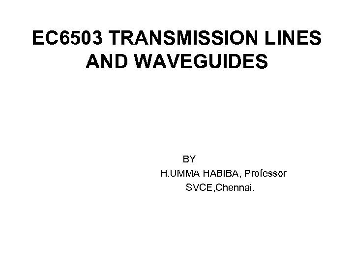 EC 6503 TRANSMISSION LINES AND WAVEGUIDES BY H. UMMA HABIBA, Professor SVCE, Chennai. 