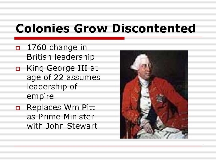 Colonies Grow Discontented o o o 1760 change in British leadership King George III