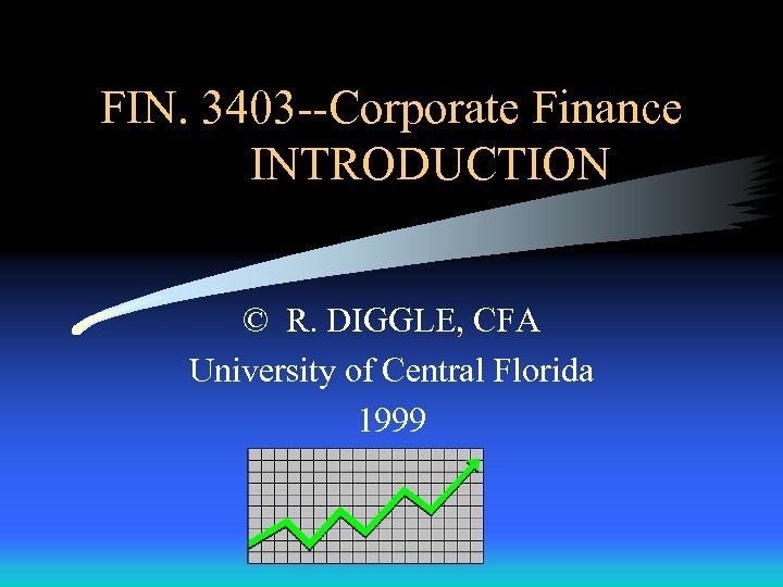 FIN. 3403 --Corporate Finance INTRODUCTION © R. DIGGLE, CFA University of Central Florida 1999