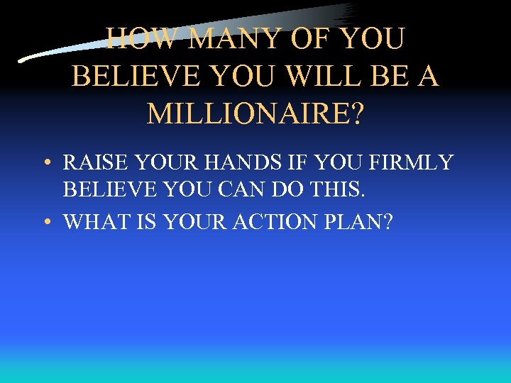 HOW MANY OF YOU BELIEVE YOU WILL BE A MILLIONAIRE? • RAISE YOUR HANDS