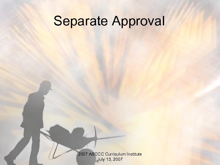 Separate Approval 2007 ASCCC Curriculum Institute July 13, 2007 