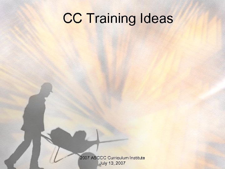 CC Training Ideas 2007 ASCCC Curriculum Institute July 13, 2007 