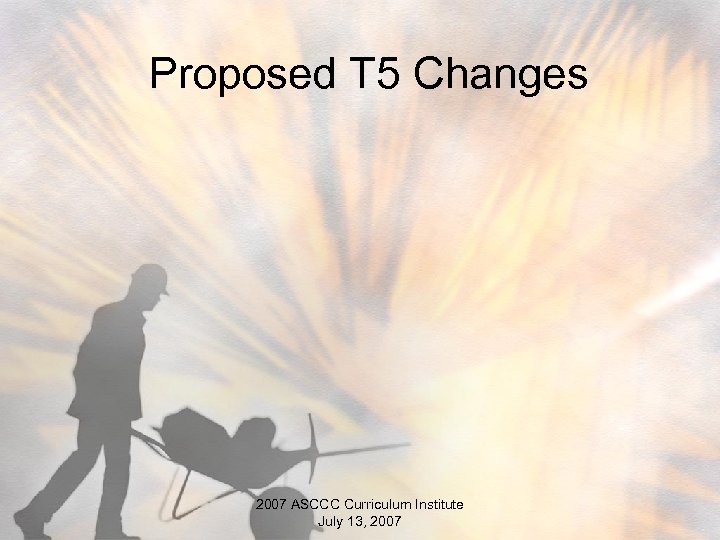 Proposed T 5 Changes 2007 ASCCC Curriculum Institute July 13, 2007 