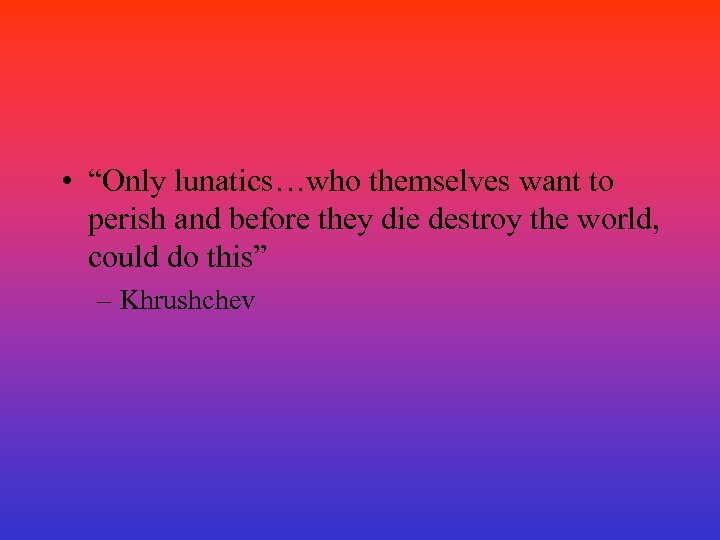  • “Only lunatics…who themselves want to perish and before they die destroy the