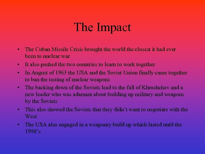 The Impact • The Cuban Missile Crisis brought the world the closest it had