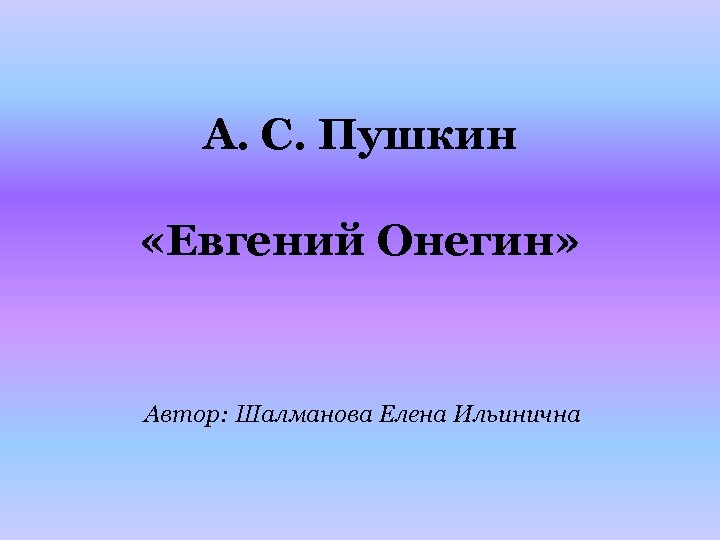 А. С. Пушкин «Евгений Онегин» Автор: Шалманова Елена Ильинична 