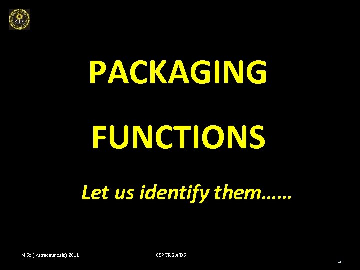 PACKAGING FUNCTIONS Let us identify them…… M. Sc. (Nutraceuticals) 2011 CSP TRG AIDS 12