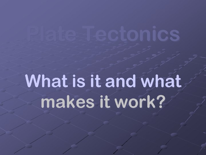 Plate Tectonics What is it and what makes it work? 