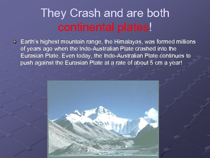 They Crash and are both continental plates! Earth’s highest mountain range, the Himalayas, was