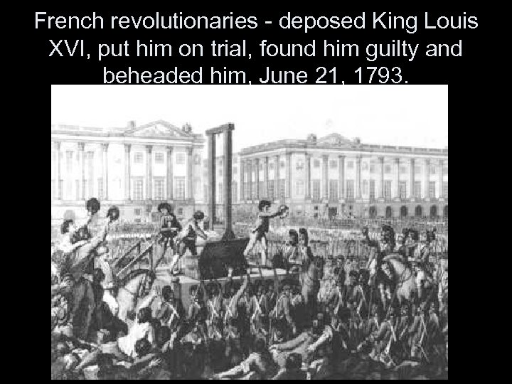 French revolutionaries - deposed King Louis XVI, put him on trial, found him guilty