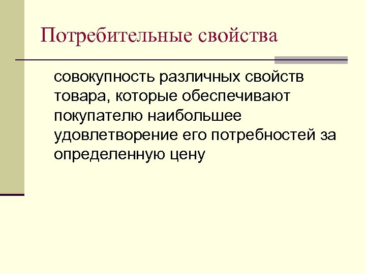 Потребительные свойства совокупность различных свойств товара, которые обеспечивают покупателю наибольшее удовлетворение его потребностей за