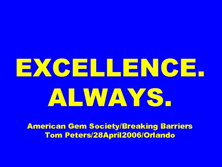 EXCELLENCE. ALWAYS. American Gem Society/Breaking Barriers Tom Peters/28 April 2006/Orlando 