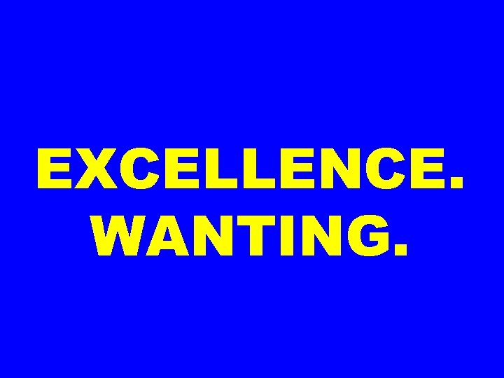 EXCELLENCE. WANTING. 
