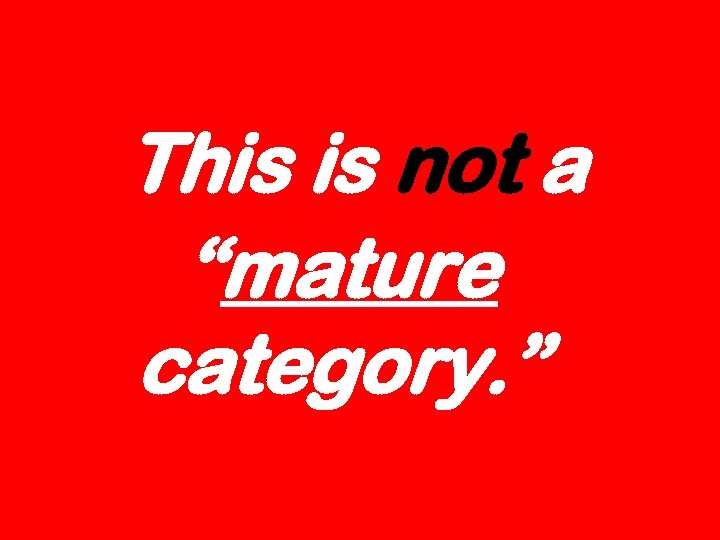 This is not a “mature category. ” 