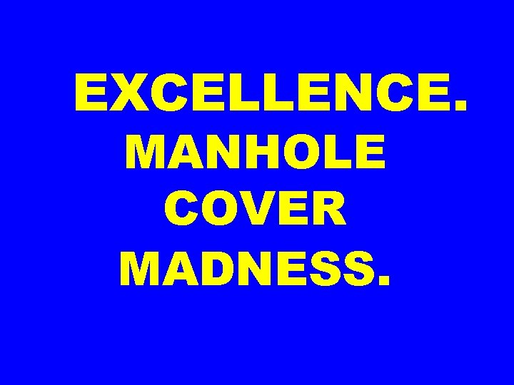 EXCELLENCE. MANHOLE COVER MADNESS. 
