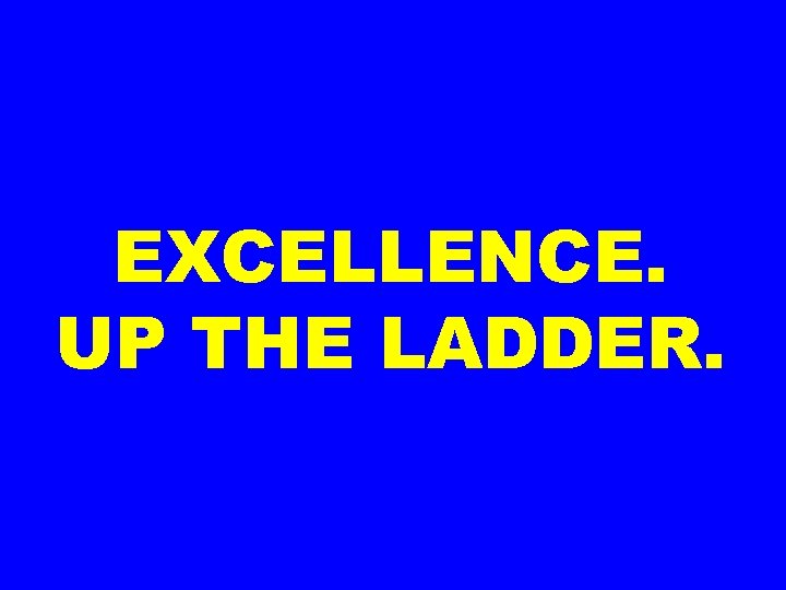 EXCELLENCE. UP THE LADDER. 
