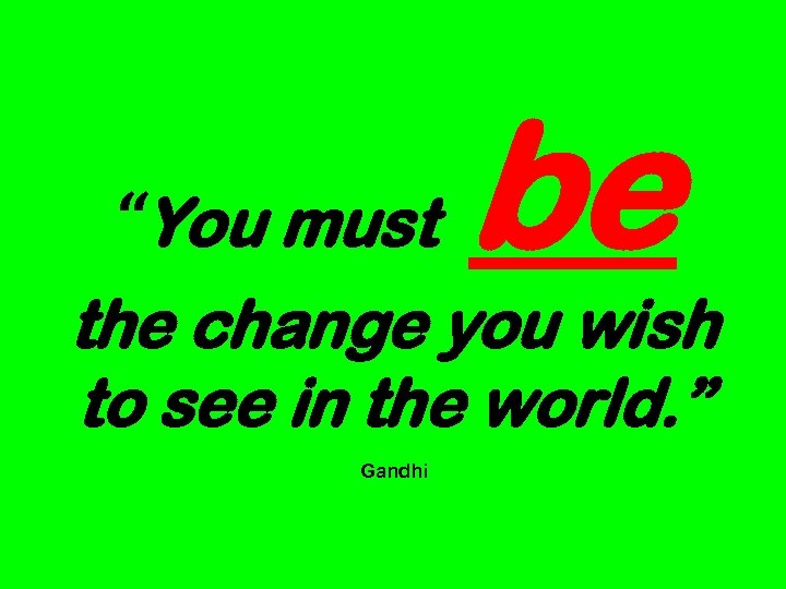 “You must be the change you wish to see in the world. ” Gandhi
