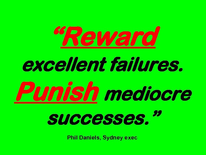 “Reward excellent failures. Punish mediocre successes. ” Phil Daniels, Sydney exec 