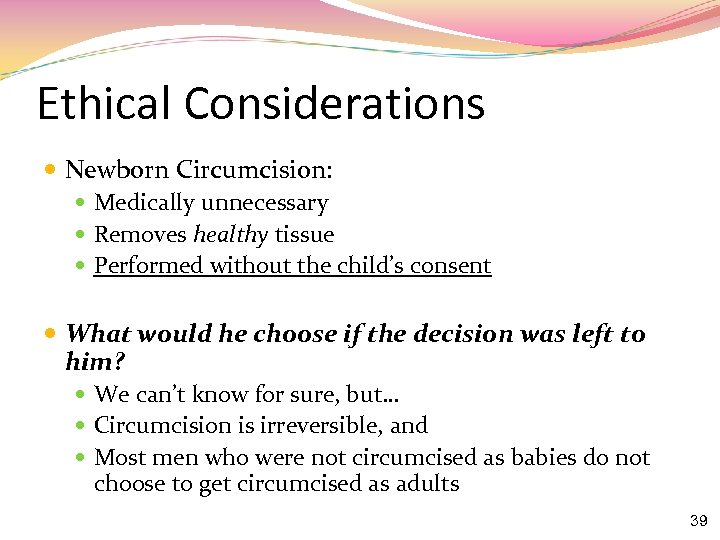 Ethical Considerations Newborn Circumcision: Medically unnecessary Removes healthy tissue Performed without the child’s consent